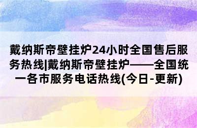 戴纳斯帝壁挂炉24小时全国售后服务热线|戴纳斯帝壁挂炉——全国统一各市服务电话热线(今日-更新)